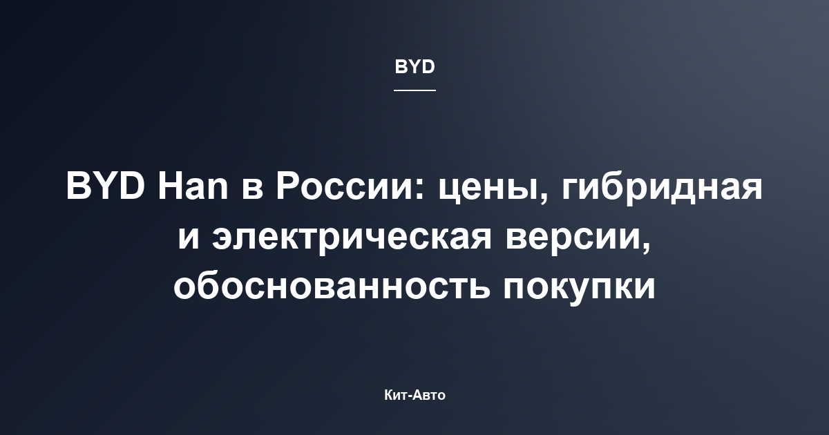 BYD Han в России: цены, гибридная и электрическая версии, обоснованность покупки