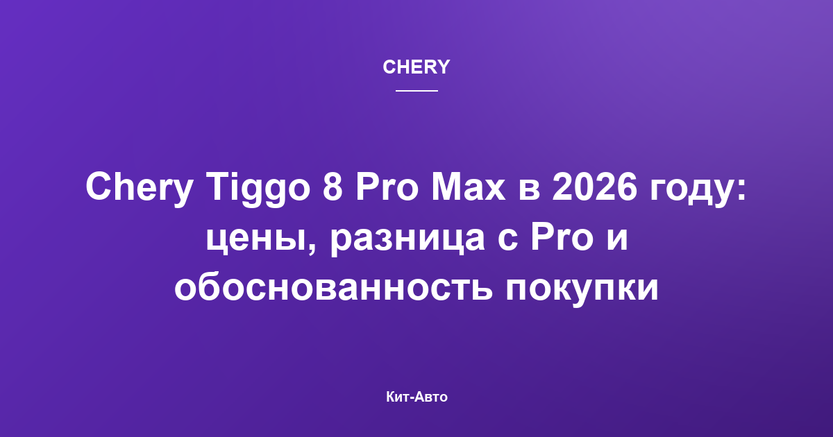 Chery Tiggo 8 Pro Max в 2026 году: цены, разница с Pro и обоснованность покупки
