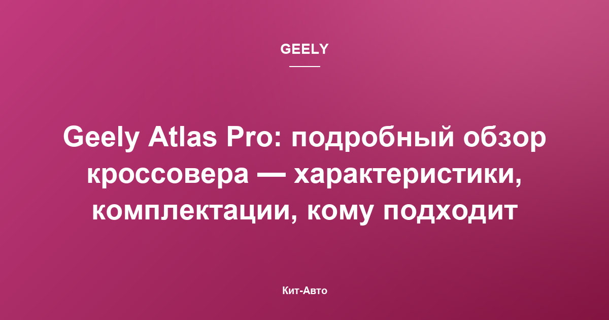 Geely Atlas Pro: подробный обзор кроссовера — характеристики, комплектации, кому подходит