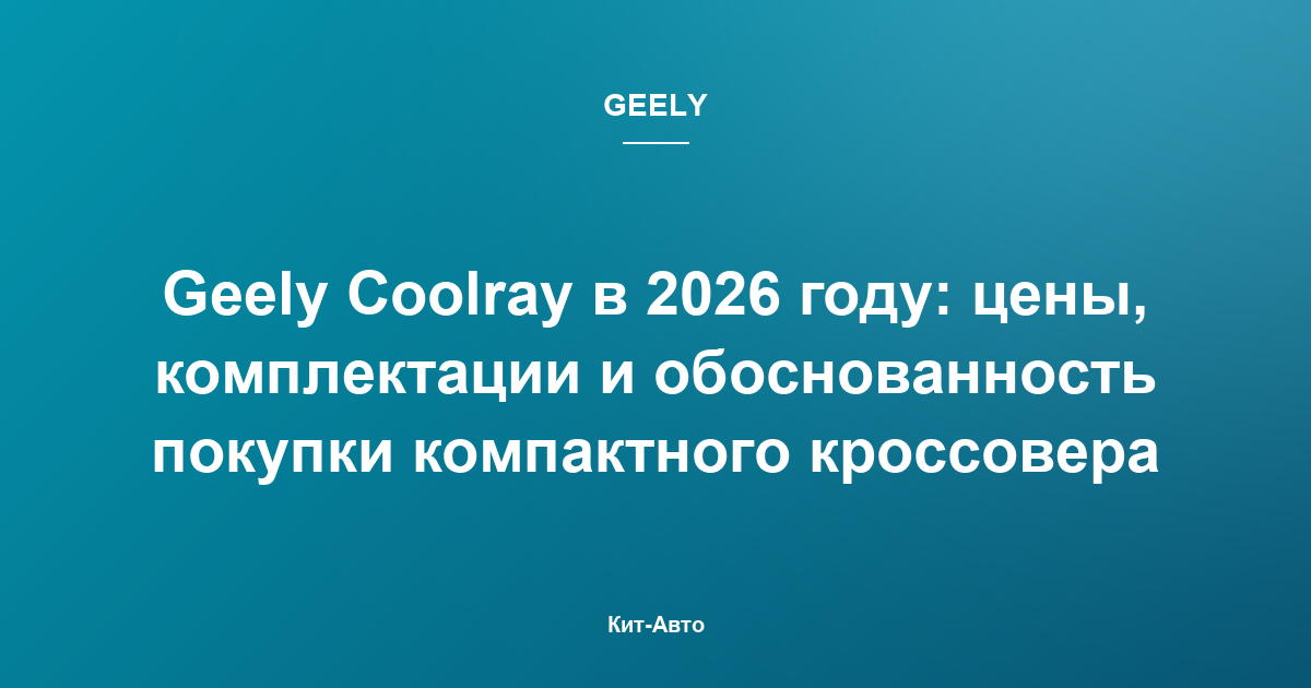 Geely Coolray в 2026 году: цены, комплектации и обоснованность покупки компактного кроссовера