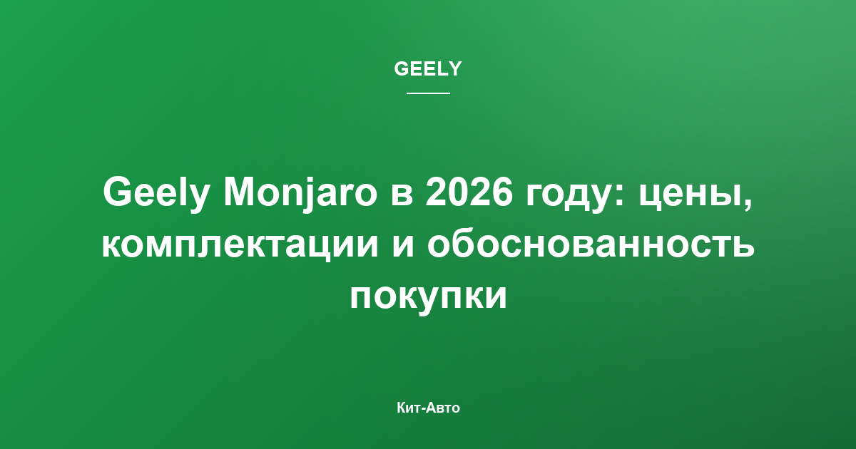 Geely Monjaro в 2026 году: цены, комплектации и обоснованность покупки