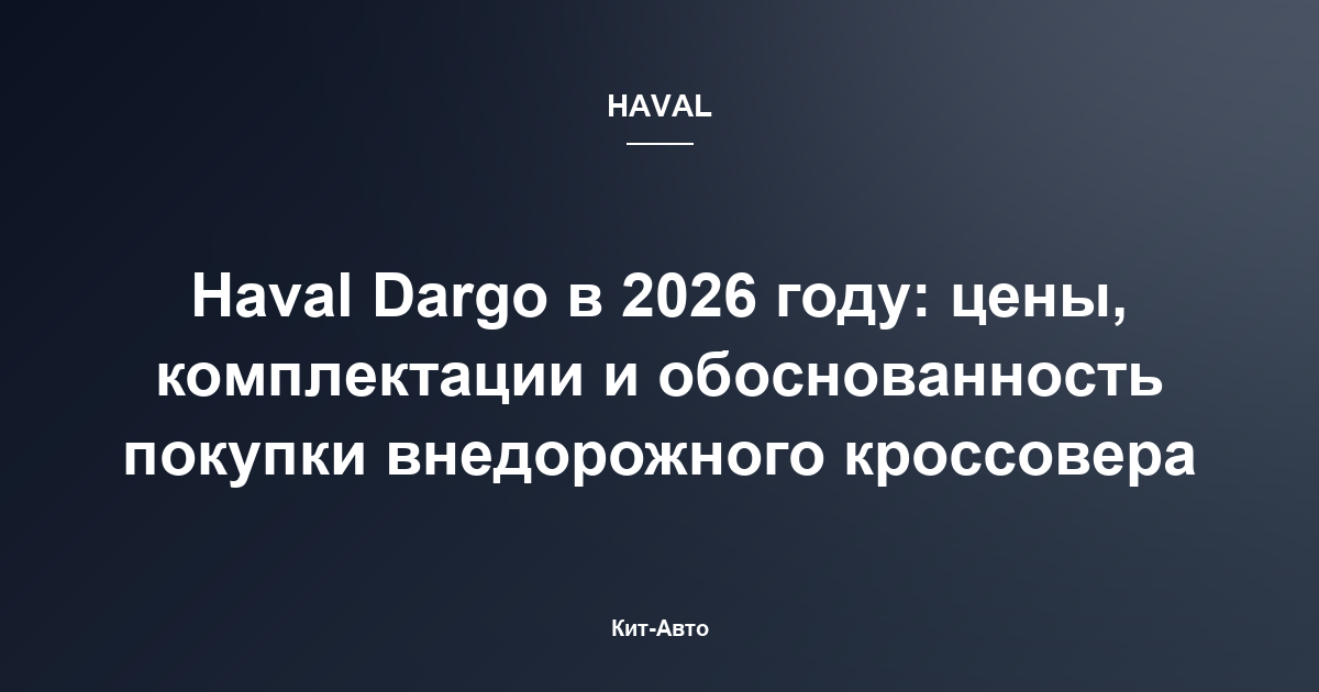 Haval Dargo в 2026 году: цены, комплектации и обоснованность покупки внедорожного кроссовера