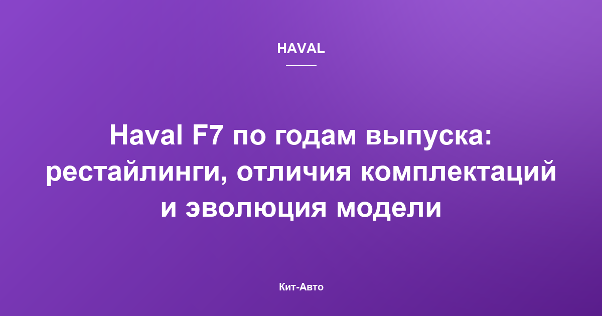 Haval F7 по годам выпуска: рестайлинги, отличия комплектаций и эволюция модели
