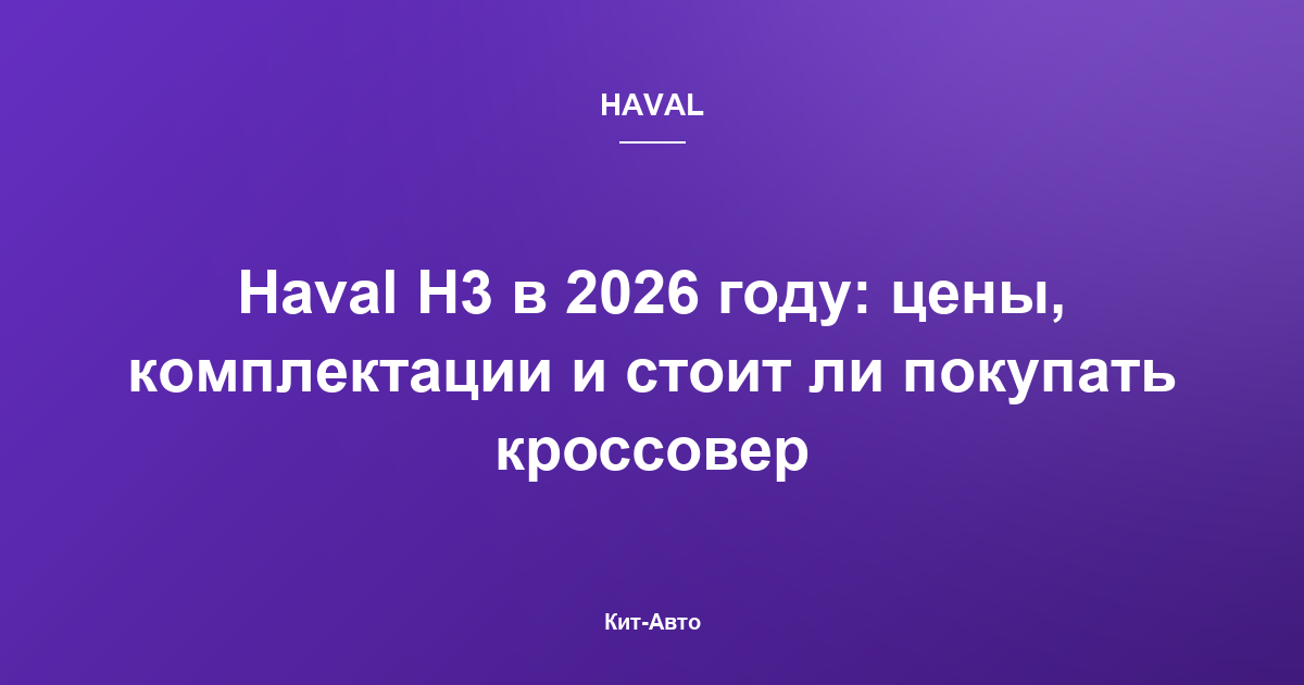 Haval H3 в 2026 году: цены, комплектации и стоит ли покупать кроссовер