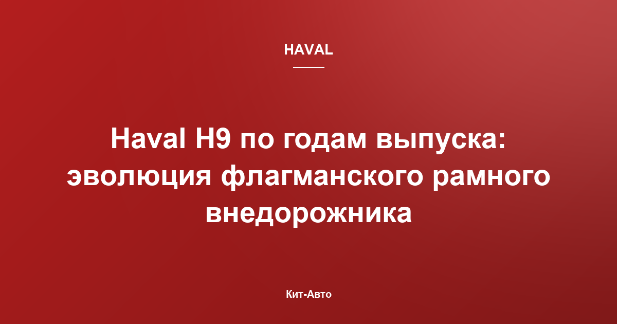 Haval H9 по годам выпуска: эволюция флагманского рамного внедорожника
