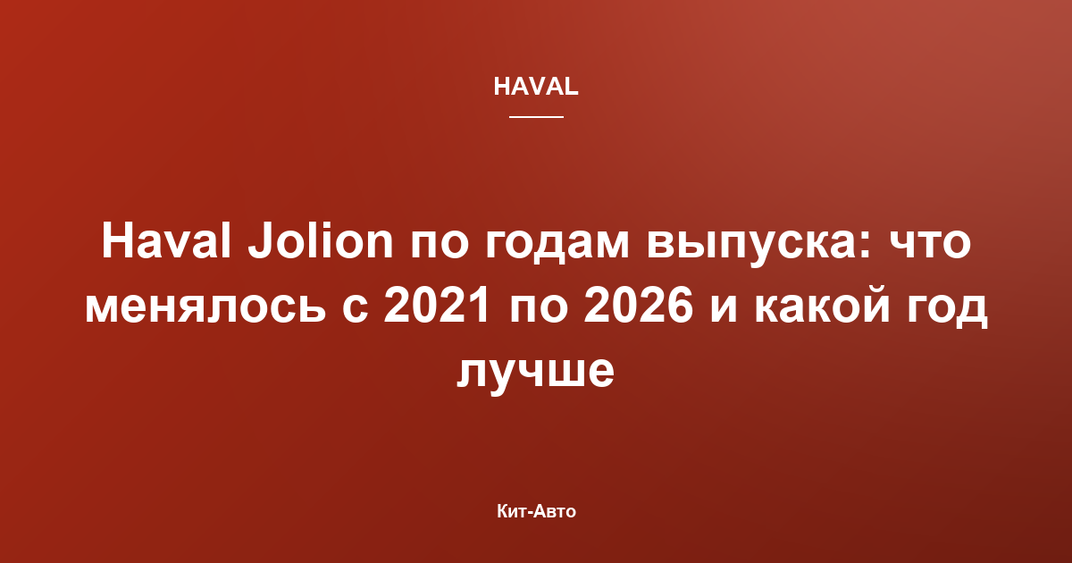 Haval Jolion по годам выпуска: что менялось с 2021 по 2026 и какой год лучше
